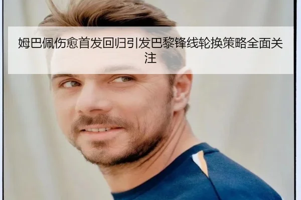 姆巴佩伤愈首发回归引发巴黎锋线轮换策略全面关注